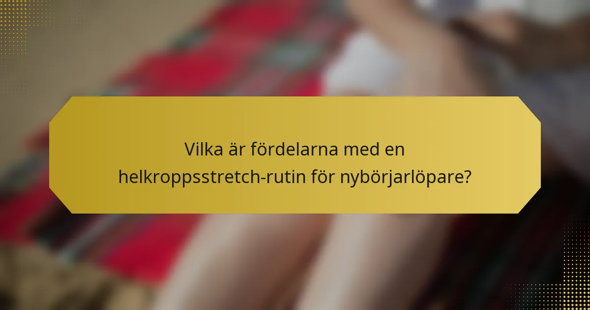 Vilka är fördelarna med en helkroppsstretch-rutin för nybörjarlöpare?
