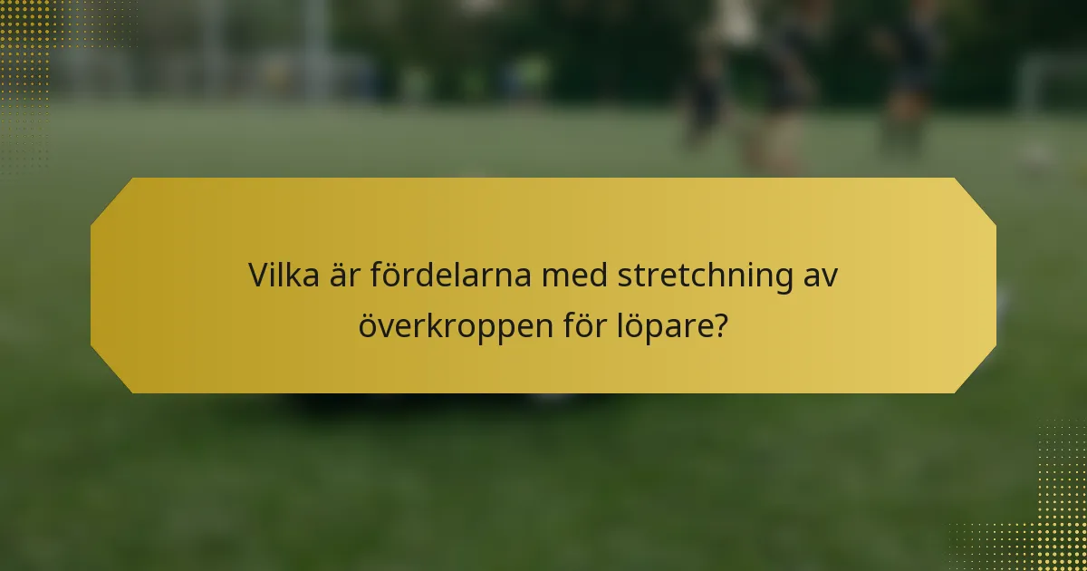 Vilka är fördelarna med stretchning av överkroppen för löpare?