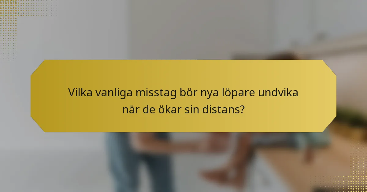 Vilka vanliga misstag bör nya löpare undvika när de ökar sin distans?